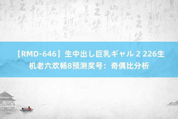 【RMD-646】生中出し巨乳ギャル 2 226生机老六欢畅8预测奖号：奇偶比分析