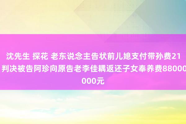 沈先生 探花 老东说念主告状前儿媳支付带孙费21万 判决被告阿珍向原告老李佳耦返还子女奉养费88000元