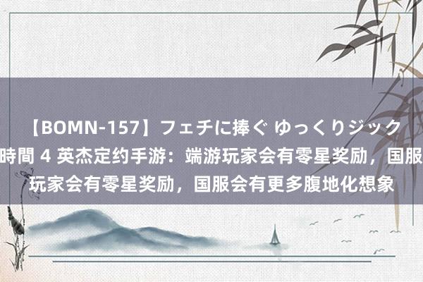 【BOMN-157】フェチに捧ぐ ゆっくりジックリめりこむ乳揉み 4時間 4 英杰定约手游：端游玩家会有零星奖励，国服会有更多腹地化想象