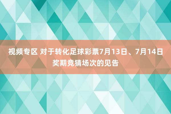 视频专区 对于转化足球彩票7月13日、7月14日奖期竞猜场次的见告