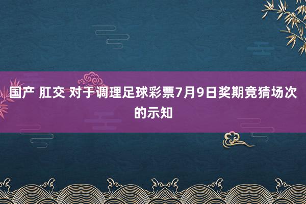 国产 肛交 对于调理足球彩票7月9日奖期竞猜场次的示知