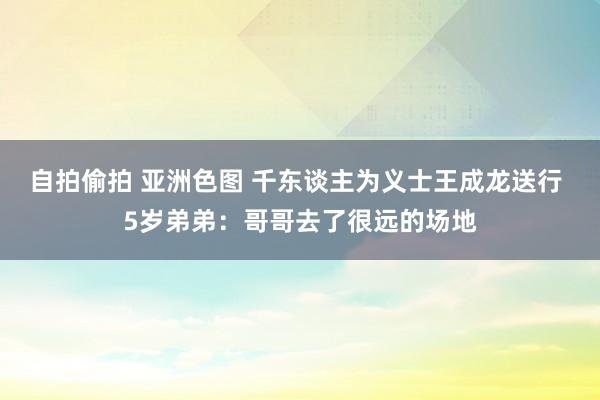 自拍偷拍 亚洲色图 千东谈主为义士王成龙送行 5岁弟弟：哥哥去了很远的场地